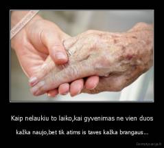 Kaip nelaukiu to laiko,kai gyvenimas ne vien duos -  kažka naujo,bet tik atims is taves kažka brangaus...
