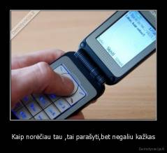 Kaip norėčiau tau ,tai parašyti,bet negaliu kažkas - 