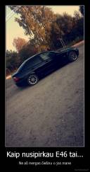 Kaip nusipirkau E46 tai... - Ne aš mergas čiešinu o jos mane
