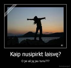 Kaip nusipirkt laisvę? - O jei aš ją jau turiu???