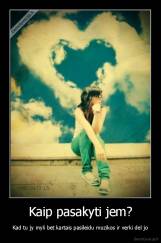 Kaip pasakyti jem? - Kad tu jy myli bet kartais pasileidu muzikos ir verki del jo