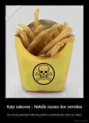 Kaip sakoma : Nekišk nosies kur nereikia - šiuo atveju,paskaitęs traškučių,saldainių sudėtį,dingsta ūpas net valgyti