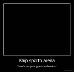 Kaip sporto arena - Transformuojama į plaukimo baseinus