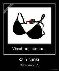 Kaip sunku - Bet ne visada. ;D