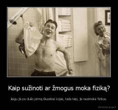 Kaip sužinoti ar žmogus moka fiziką? - Jeigu jis po dušo pirmą šluostosi kojas, tada taip, jis nesimokė fizikos.