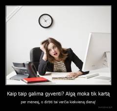 Kaip taip galima gyventi? Algą moka tik kartą - per mėnesį, o dirbti tai verčia kiekvieną dieną!