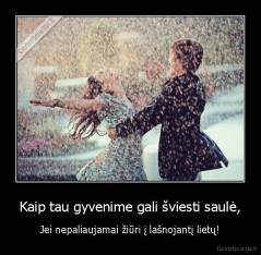 Kaip tau gyvenime gali šviesti saulė, - Jei nepaliaujamai žiūri į lašnojantį lietų!