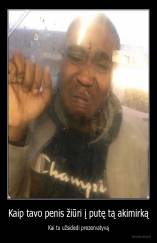 Kaip tavo penis žiūri į putę tą akimirką - Kai tu užsidedi prezervatyvą