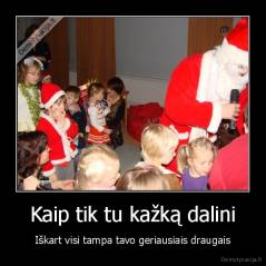 Kaip tik tu kažką dalini - Iškart visi tampa tavo geriausiais draugais