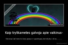 Kaip trylikametes galvoja apie vaikinus- - Noreciau kad mano bx butu grazus ir rupestingas, bet nelystu i sikna...........