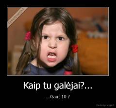 Kaip tu galėjai?... - ...Gaut 10 ?