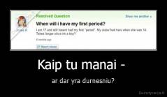 Kaip tu manai -  - ar dar yra durnesniu?