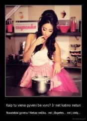 Kaip tu viena gyveni be vyro? Ir net katino neturi - Nuostabiai gyvenu! Niekas nešika.. nei į šlapetes... nei į sielą...