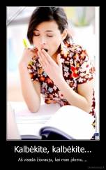 Kalbėkite, kalbėkite... - Aš visada žiovauju, kai man įdomu....