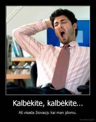 Kalbėkite, kalbėkite... - Aš visada žiovauju kai man įdomu.