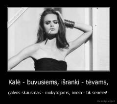 Kalė - buvusiems, išranki - tėvams, - galvos skausmas - mokytojams, miela - tik senelei! 