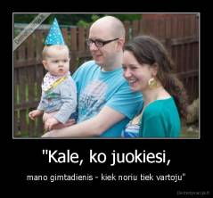 "Kale, ko juokiesi, - mano gimtadienis - kiek noriu tiek vartoju"