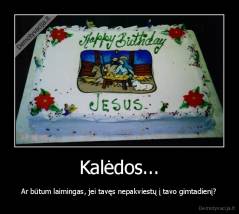 Kalėdos... - Ar būtum laimingas, jei tavęs nepakviestų į tavo gimtadienį?