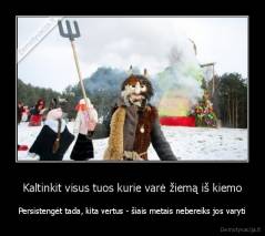 Kaltinkit visus tuos kurie varė žiemą iš kiemo - Persistengėt tada, kita vertus - šiais metais nebereiks jos varyti