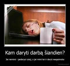 Kam daryti darbą šiandien? -  Jei nemirsi - padarysi rytoj, o jei mirsi tai ir daryt neapsimoka