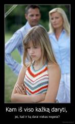 Kam iš viso kažką daryti,  - jei, kad ir ką darai niekas negerai?