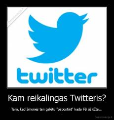 Kam reikalingas Twitteris? - Tam, kad žmonės ten galėtu "papostint" kada FB užlūžta...