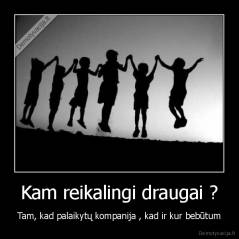 Kam reikalingi draugai ? - Tam, kad palaikytų kompanija , kad ir kur bebūtum