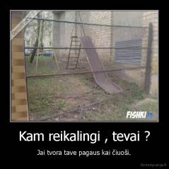 Kam reikalingi , tevai ? - Jai tvora tave pagaus kai čiuoši.
