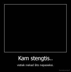 Kam stengtis.. - vistiek niekad šito nepasieksi.