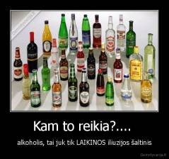 Kam to reikia?....  - alkoholis, tai juk tik LAIKINOS iliuzijos šaltinis