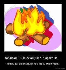 Kanibalai: -Suk leciau juk turi apskrusti...  - - Negaliu juk cia lenkas, jei suku leciau anglis vagia... 
