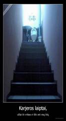 Karjeros laiptai, - užlipi iki viršaus ir šiki ant visų kitų