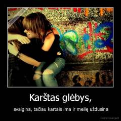 Karštas glėbys, -  svaigina, tačiau kartais ima ir meilę uždusina