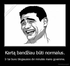 Kartą bandžiau būti normalus. - Ir tai buvo blogiausios dvi minutės mano gyvenime.