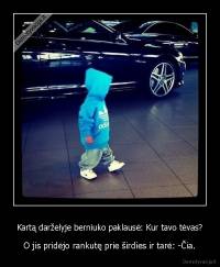 Kartą darželyje berniuko paklausė: Kur tavo tėvas? - O jis pridėjo rankutę prie širdies ir tarė: -Čia.