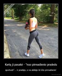 Kartą ji pasakė - "nuo pirmadienio pradedu - sportuoti"... ir pradėjo, o ne atidėjo iki kito pirmadienio!