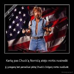 Kartą pas Chuck'ą Norris'ą atėjo mirtis nusinešti - jį į pragarą bet pamačiusi piktą Chuck'o žvilgsnį mirtis nusižudė