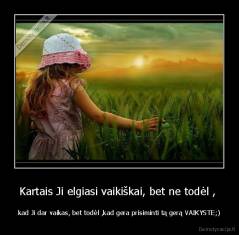 Kartais Ji elgiasi vaikiškai, bet ne todėl ,  - kad Ji dar vaikas, bet todėl ,kad gera prisiminti tą gerą VAIKYSTE;)