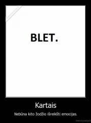 Kartais - Nebūna kito žodžio išreikšti emocijas.