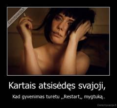 Kartais atsisėdęs svajoji,  - Kad gyvenimas turėtu ,,Restart,, mygtuką..