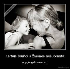 Kartais brangūs žmonės nesupranta - kaip jie gali skaudinti.