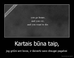 Kartais būna taip, - jog griūni ant lovos, ir išsiverki savo draugei pagalvei