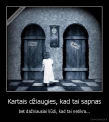 Kartais džiaugies, kad tai sapnas - bet dažniausiai liūdi, kad tai netikra...