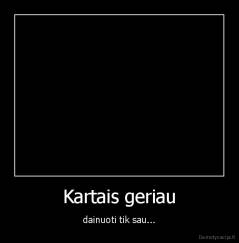 Kartais geriau - dainuoti tik sau...