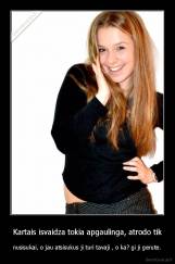 Kartais isvaidza tokia apgaulinga, atrodo tik - nusisukai, o jau atsisukus ji turi tavaji , o ka? gi ji gerute.