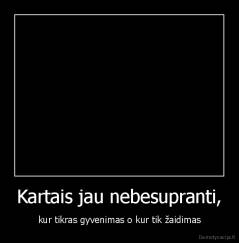 Kartais jau nebesupranti, - kur tikras gyvenimas o kur tik žaidimas