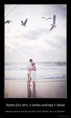 Kartais jūra rami, o kartais audringa ir baisiai - banguoja, tačiau jei myli jūrą, tai neturi jokios reikšmės. Taip ir su žmonėmis.