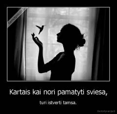 Kartais kai nori pamatyti sviesa, - turi istverti tamsa.