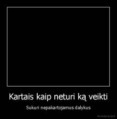 Kartais kaip neturi ką veikti - Sukuri nepakartojamus dalykus