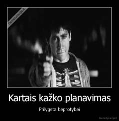 Kartais kažko planavimas - Prilygsta beprotybei